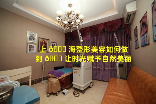 上 🐞 海整形美容如何做到 🐟 让时光赋予自然美丽